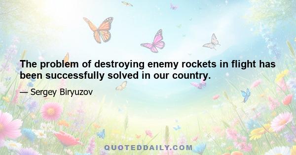 The problem of destroying enemy rockets in flight has been successfully solved in our country.