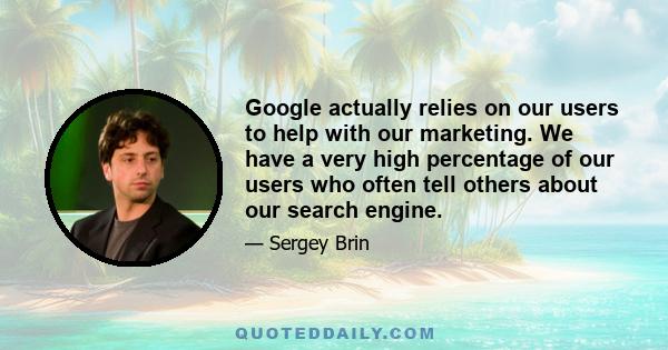 Google actually relies on our users to help with our marketing. We have a very high percentage of our users who often tell others about our search engine.