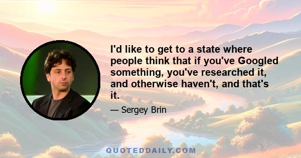 I'd like to get to a state where people think that if you've Googled something, you've researched it, and otherwise haven't, and that's it.