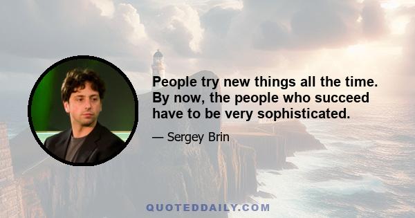 People try new things all the time. By now, the people who succeed have to be very sophisticated.