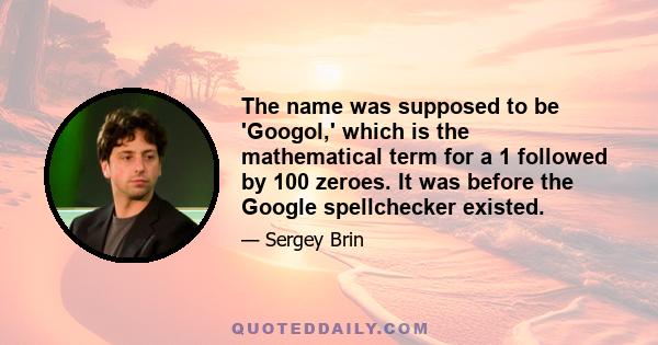 The name was supposed to be 'Googol,' which is the mathematical term for a 1 followed by 100 zeroes. It was before the Google spellchecker existed.