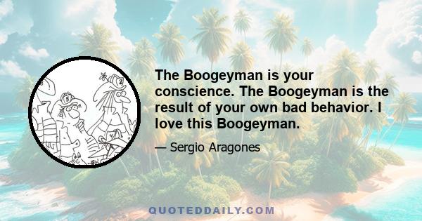 The Boogeyman is your conscience. The Boogeyman is the result of your own bad behavior. I love this Boogeyman.