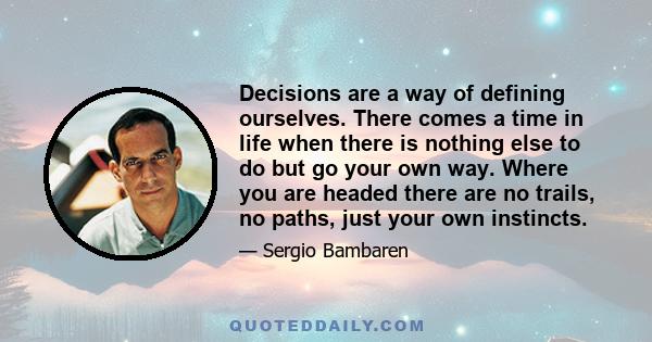 Decisions are a way of defining ourselves. There comes a time in life when there is nothing else to do but go your own way. Where you are headed there are no trails, no paths, just your own instincts.