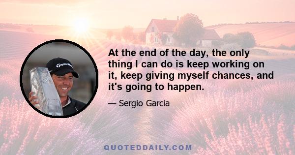 At the end of the day, the only thing I can do is keep working on it, keep giving myself chances, and it's going to happen.