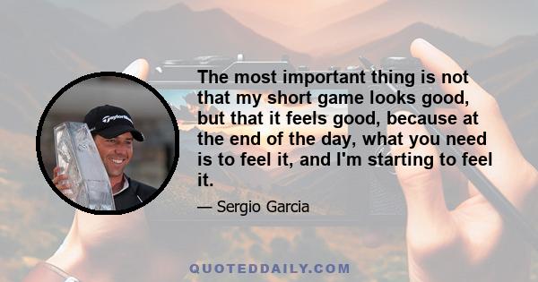 The most important thing is not that my short game looks good, but that it feels good, because at the end of the day, what you need is to feel it, and I'm starting to feel it.