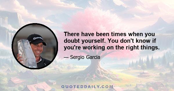 There have been times when you doubt yourself. You don't know if you're working on the right things.