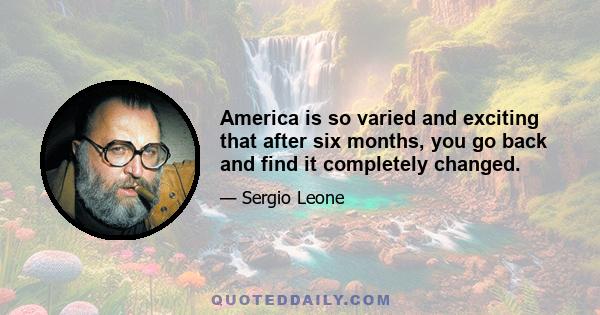 America is so varied and exciting that after six months, you go back and find it completely changed.