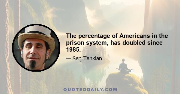 The percentage of Americans in the prison system, has doubled since 1985.