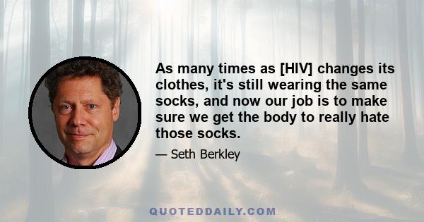 As many times as [HIV] changes its clothes, it's still wearing the same socks, and now our job is to make sure we get the body to really hate those socks.