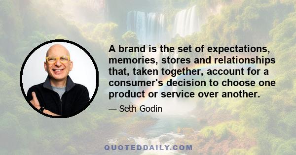 A brand is the set of expectations, memories, stores and relationships that, taken together, account for a consumer's decision to choose one product or service over another.