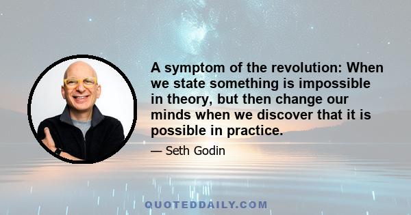 A symptom of the revolution: When we state something is impossible in theory, but then change our minds when we discover that it is possible in practice.