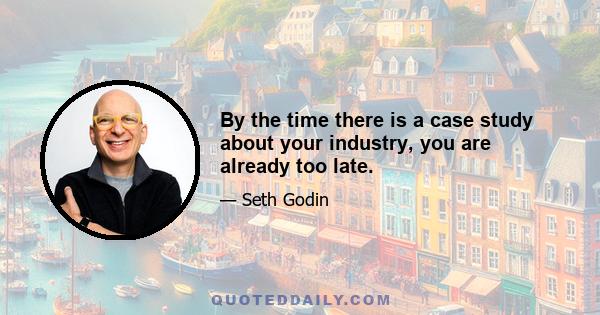 By the time there is a case study about your industry, you are already too late.