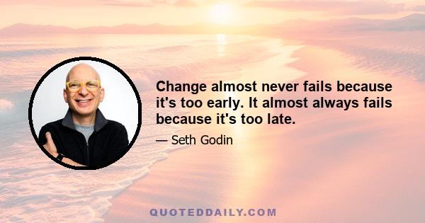 Change almost never fails because it's too early. It almost always fails because it's too late.