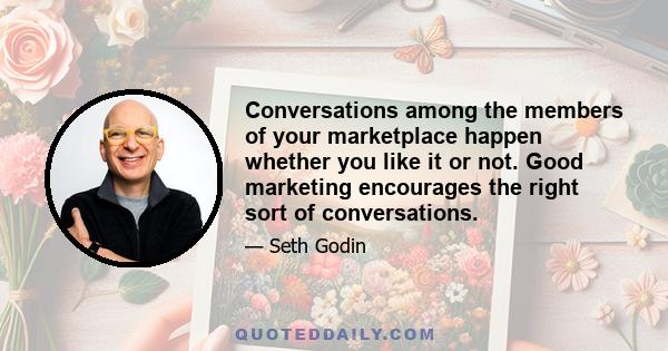 Conversations among the members of your marketplace happen whether you like it or not. Good marketing encourages the right sort of conversations.