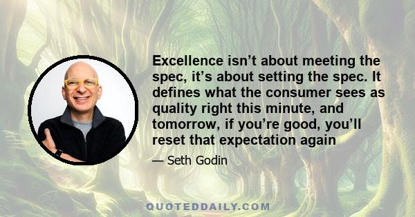 Excellence isn’t about meeting the spec, it’s about setting the spec. It defines what the consumer sees as quality right this minute, and tomorrow, if you’re good, you’ll reset that expectation again