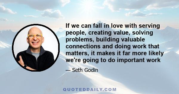 If we can fall in love with serving people, creating value, solving problems, building valuable connections and doing work that matters, it makes it far more likely we're going to do important work