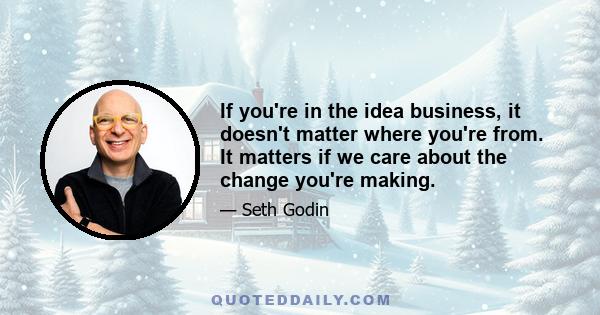 If you're in the idea business, it doesn't matter where you're from. It matters if we care about the change you're making.