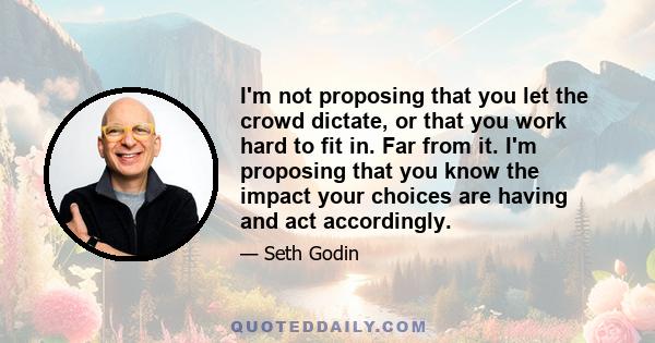 I'm not proposing that you let the crowd dictate, or that you work hard to fit in. Far from it. I'm proposing that you know the impact your choices are having and act accordingly.
