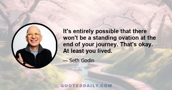 It's entirely possible that there won't be a standing ovation at the end of your journey. That's okay. At least you lived.