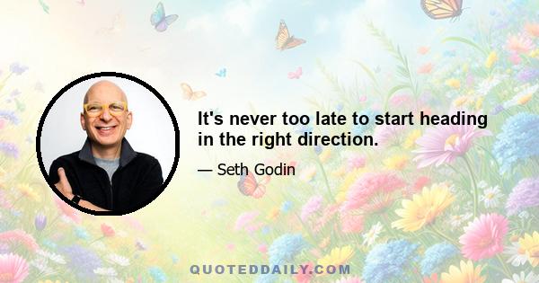 It's never too late to start heading in the right direction.