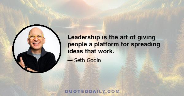 Leadership is the art of giving people a platform for spreading ideas that work.