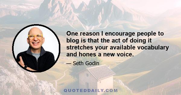 One reason I encourage people to blog is that the act of doing it stretches your available vocabulary and hones a new voice.