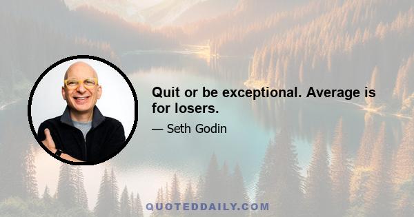 Quit or be exceptional. Average is for losers.