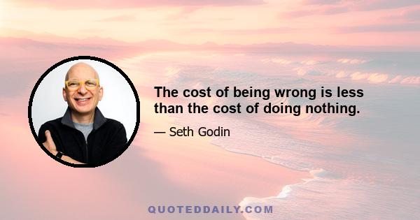 The cost of being wrong is less than the cost of doing nothing.