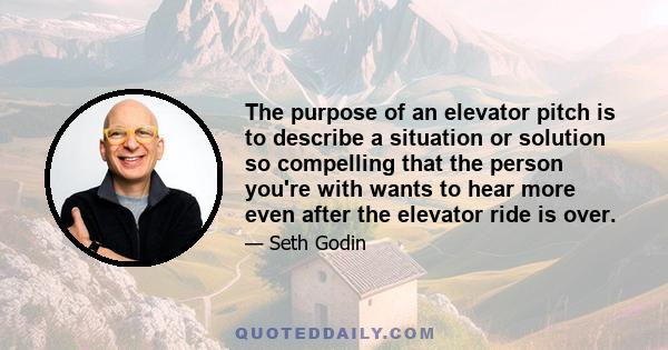 The purpose of an elevator pitch is to describe a situation or solution so compelling that the person you're with wants to hear more even after the elevator ride is over.