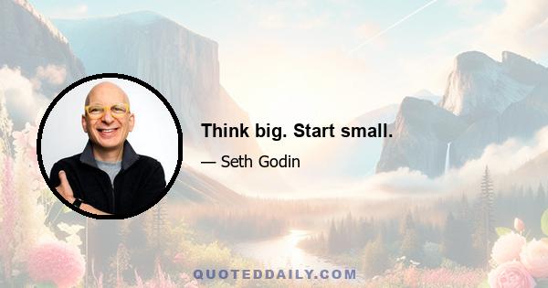 Think big. Start small.