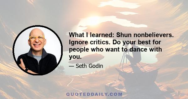 What I learned: Shun nonbelievers. Ignore critics. Do your best for people who want to dance with you.