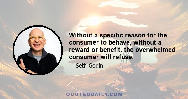 Without a specific reason for the consumer to behave, without a reward or benefit, the overwhelmed consumer will refuse.