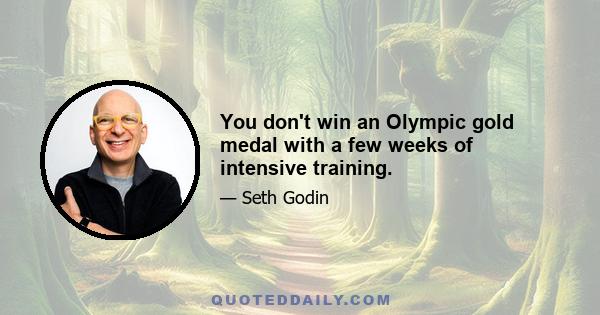 You don't win an Olympic gold medal with a few weeks of intensive training.