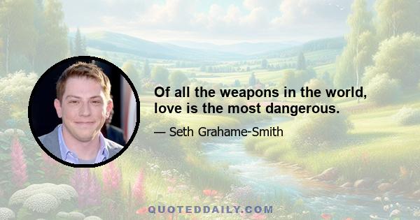 Of all the weapons in the world, love is the most dangerous.