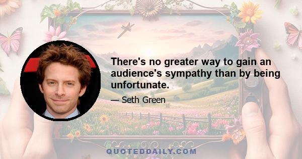 There's no greater way to gain an audience's sympathy than by being unfortunate.