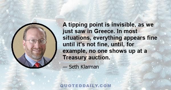 A tipping point is invisible, as we just saw in Greece. In most situations, everything appears fine until it's not fine, until, for example, no one shows up at a Treasury auction.