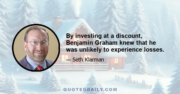 By investing at a discount, Benjamin Graham knew that he was unlikely to experience losses.