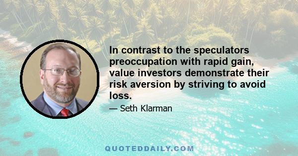 In contrast to the speculators preoccupation with rapid gain, value investors demonstrate their risk aversion by striving to avoid loss.