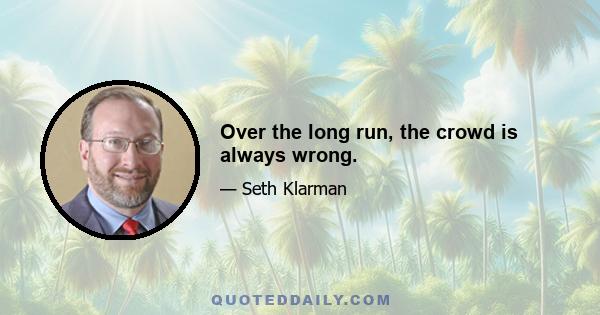 Over the long run, the crowd is always wrong.
