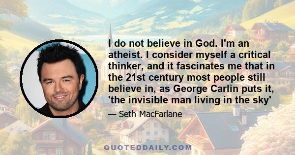 I do not believe in God. I'm an atheist. I consider myself a critical thinker, and it fascinates me that in the 21st century most people still believe in, as George Carlin puts it, 'the invisible man living in the sky'