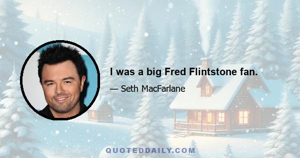 I was a big Fred Flintstone fan.