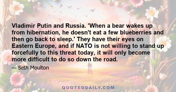 Vladimir Putin and Russia. 'When a bear wakes up from hibernation, he doesn't eat a few blueberries and then go back to sleep.' They have their eyes on Eastern Europe, and if NATO is not willing to stand up forcefully