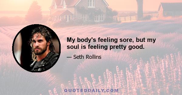 My body's feeling sore, but my soul is feeling pretty good.