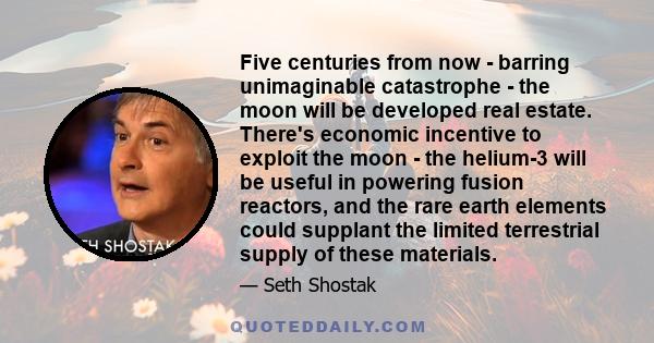 Five centuries from now - barring unimaginable catastrophe - the moon will be developed real estate. There's economic incentive to exploit the moon - the helium-3 will be useful in powering fusion reactors, and the rare 