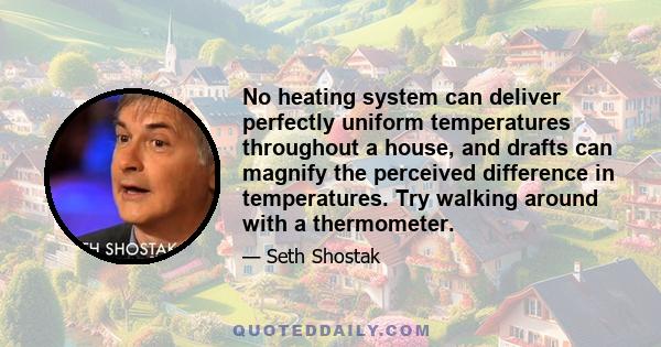 No heating system can deliver perfectly uniform temperatures throughout a house, and drafts can magnify the perceived difference in temperatures. Try walking around with a thermometer.