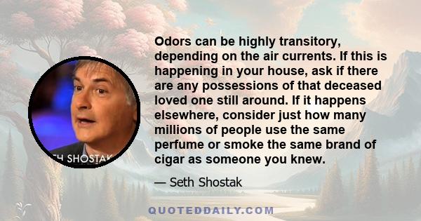 Odors can be highly transitory, depending on the air currents. If this is happening in your house, ask if there are any possessions of that deceased loved one still around. If it happens elsewhere, consider just how