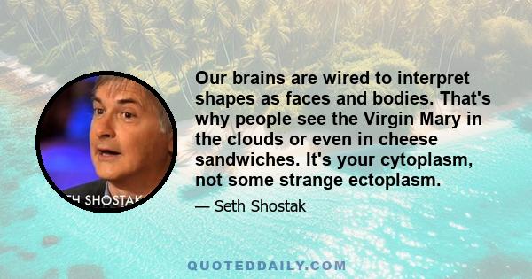 Our brains are wired to interpret shapes as faces and bodies. That's why people see the Virgin Mary in the clouds or even in cheese sandwiches. It's your cytoplasm, not some strange ectoplasm.