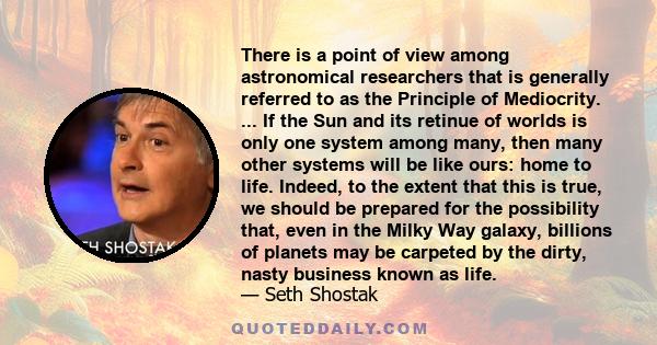 There is a point of view among astronomical researchers that is generally referred to as the Principle of Mediocrity. ... If the Sun and its retinue of worlds is only one system among many, then many other systems will