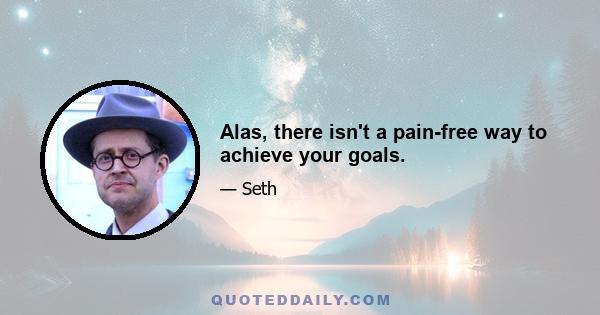 Alas, there isn't a pain-free way to achieve your goals.