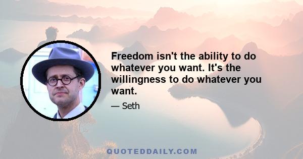 Freedom isn't the ability to do whatever you want. It's the willingness to do whatever you want.